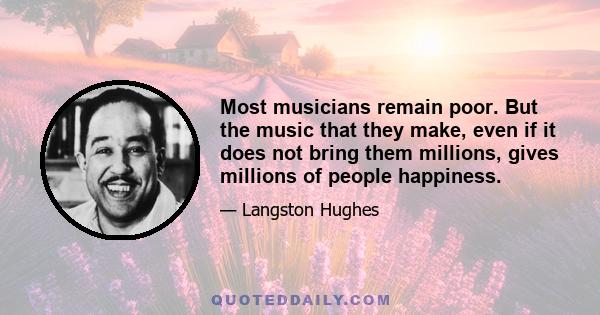 Most musicians remain poor. But the music that they make, even if it does not bring them millions, gives millions of people happiness.