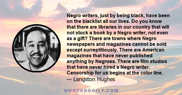 Negro writers, just by being black, have been on the blacklist all our lives. Do you know that there are libraries in our country that will not stock a book by a Negro writer, not even as a gift? There are towns where