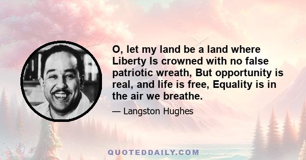 O, let my land be a land where Liberty Is crowned with no false patriotic wreath, But opportunity is real, and life is free, Equality is in the air we breathe.