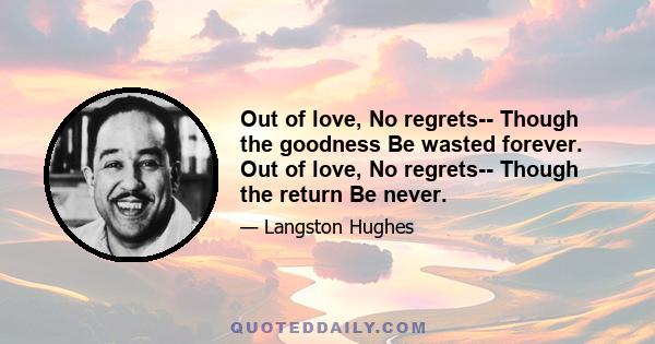 Out of love, No regrets-- Though the goodness Be wasted forever. Out of love, No regrets-- Though the return Be never.