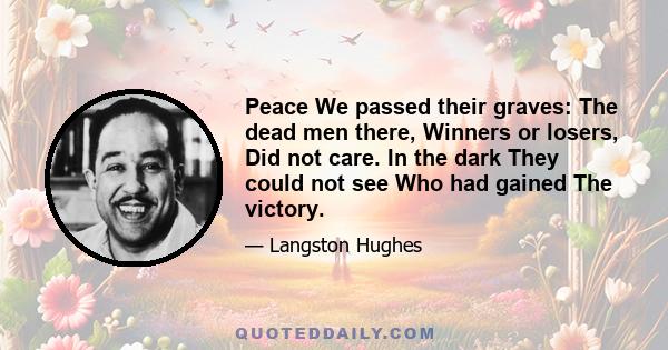 Peace We passed their graves: The dead men there, Winners or losers, Did not care. In the dark They could not see Who had gained The victory.