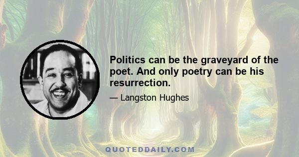 Politics can be the graveyard of the poet. And only poetry can be his resurrection.