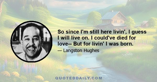 So since I'm still here livin', I guess I will live on. I could've died for love-- But for livin' I was born.