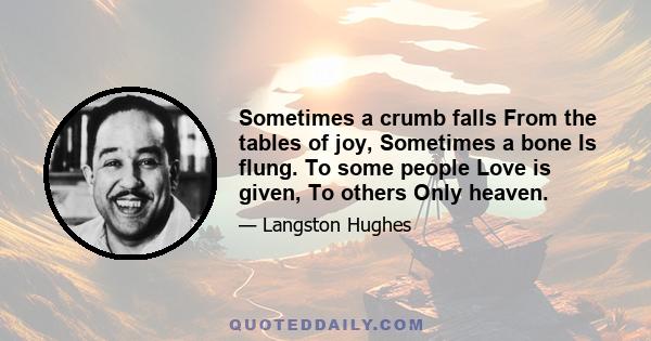 Sometimes a crumb falls From the tables of joy, Sometimes a bone Is flung. To some people Love is given, To others Only heaven.