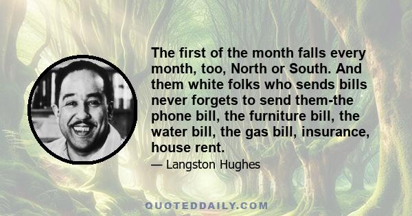 The first of the month falls every month, too, North or South. And them white folks who sends bills never forgets to send them-the phone bill, the furniture bill, the water bill, the gas bill, insurance, house rent.