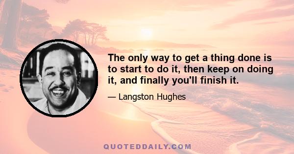 The only way to get a thing done is to start to do it, then keep on doing it, and finally you'll finish it.