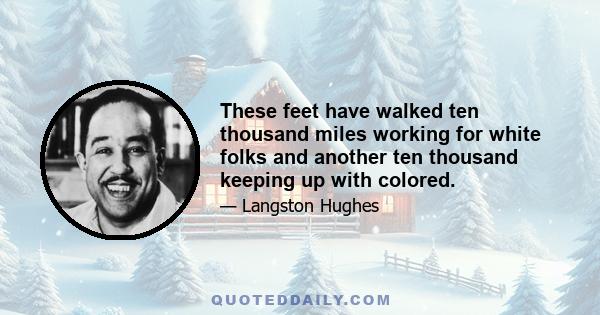 These feet have walked ten thousand miles working for white folks and another ten thousand keeping up with colored.