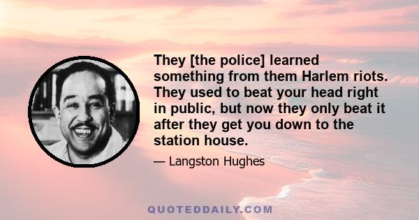 They [the police] learned something from them Harlem riots. They used to beat your head right in public, but now they only beat it after they get you down to the station house.