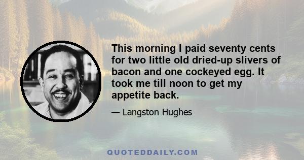 This morning I paid seventy cents for two little old dried-up slivers of bacon and one cockeyed egg. It took me till noon to get my appetite back.