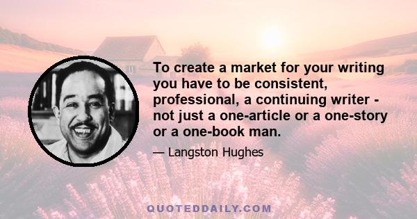 To create a market for your writing you have to be consistent, professional, a continuing writer - not just a one-article or a one-story or a one-book man.