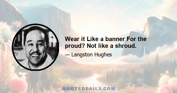 Wear it Like a banner For the proud? Not like a shroud.