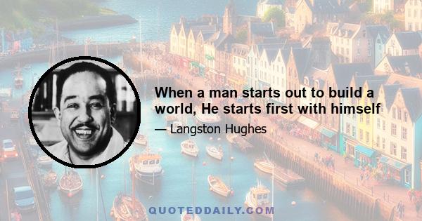 When a man starts out to build a world, He starts first with himself