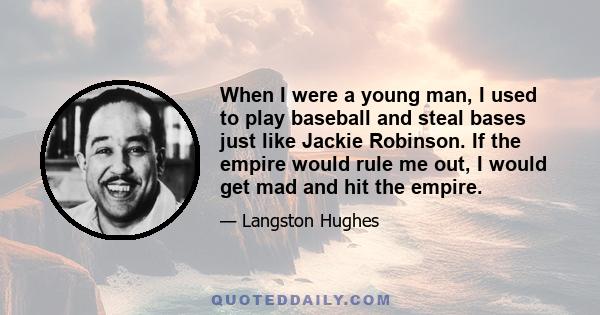 When I were a young man, I used to play baseball and steal bases just like Jackie Robinson. If the empire would rule me out, I would get mad and hit the empire.