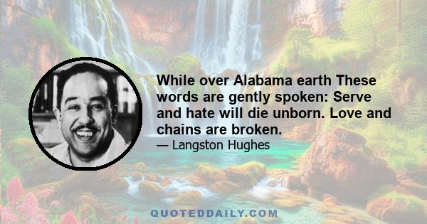 While over Alabama earth These words are gently spoken: Serve and hate will die unborn. Love and chains are broken.