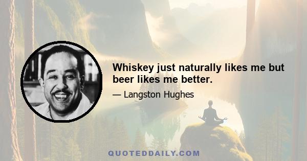 Whiskey just naturally likes me but beer likes me better.