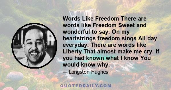 Words Like Freedom There are words like Freedom Sweet and wonderful to say. On my heartstrings freedom sings All day everyday. There are words like Liberty That almost make me cry. If you had known what I know You would 