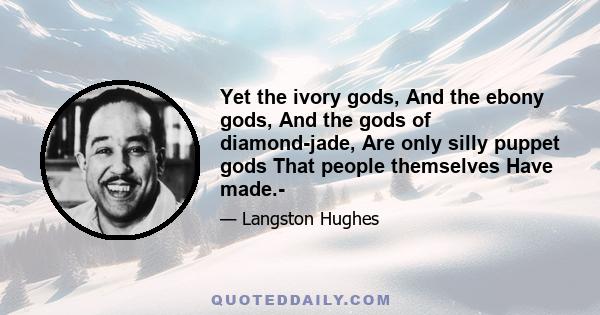 Yet the ivory gods, And the ebony gods, And the gods of diamond-jade, Are only silly puppet gods That people themselves Have made.-