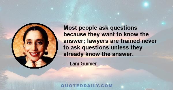 Most people ask questions because they want to know the answer; lawyers are trained never to ask questions unless they already know the answer.