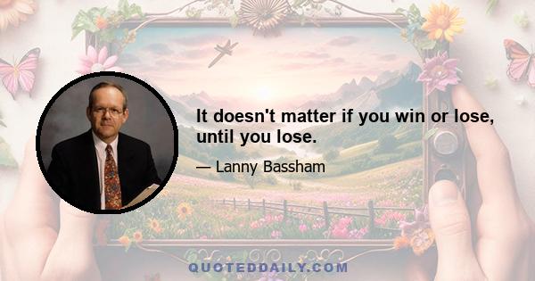 It doesn't matter if you win or lose, until you lose.