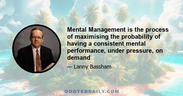 Mental Management is the process of maximising the probability of having a consistent mental performance, under pressure, on demand