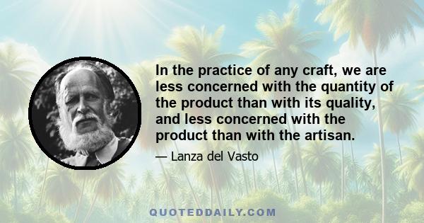 In the practice of any craft, we are less concerned with the quantity of the product than with its quality, and less concerned with the product than with the artisan.