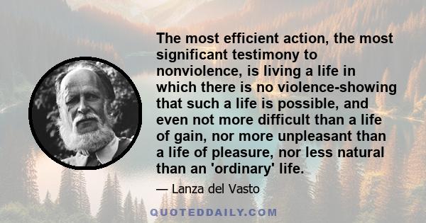 The most efficient action, the most significant testimony to nonviolence, is living a life in which there is no violence-showing that such a life is possible, and even not more difficult than a life of gain, nor more