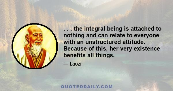 . . . the integral being is attached to nothing and can relate to everyone with an unstructured attitude. Because of this, her very existence benefits all things.