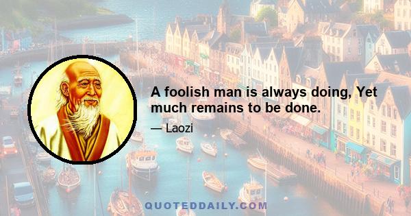 A foolish man is always doing, Yet much remains to be done.