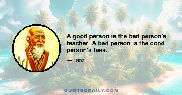 A good person is the bad person's teacher. A bad person is the good person's task.