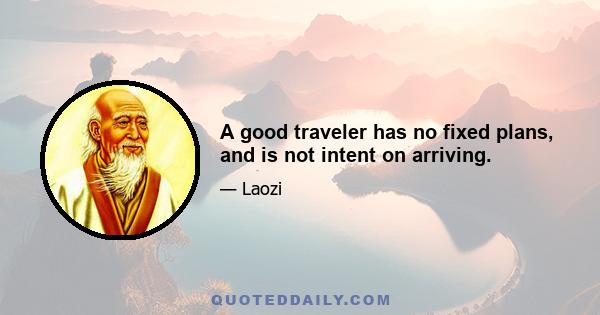 A good traveler has no fixed plans, and is not intent on arriving.