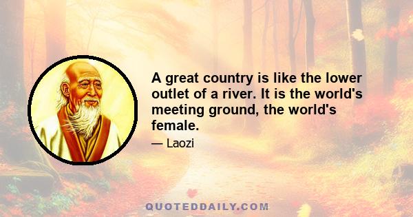 A great country is like the lower outlet of a river. It is the world's meeting ground, the world's female.