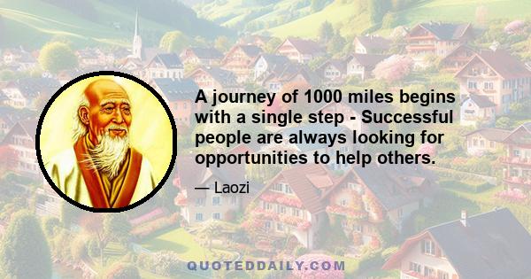 A journey of 1000 miles begins with a single step - Successful people are always looking for opportunities to help others.