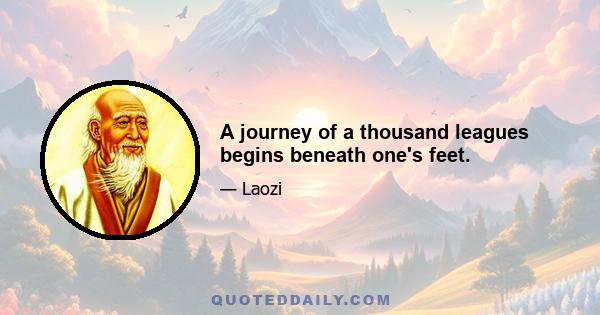 A journey of a thousand leagues begins beneath one's feet.