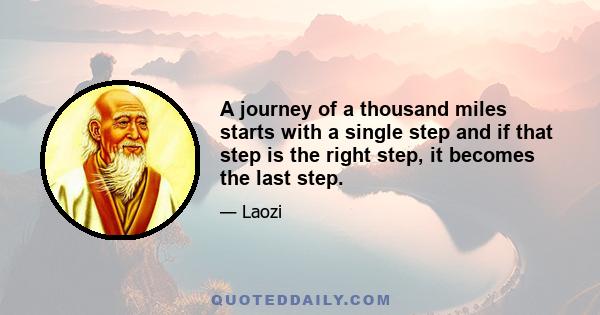 A journey of a thousand miles starts with a single step and if that step is the right step, it becomes the last step.