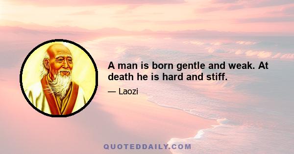 A man is born gentle and weak. At death he is hard and stiff.