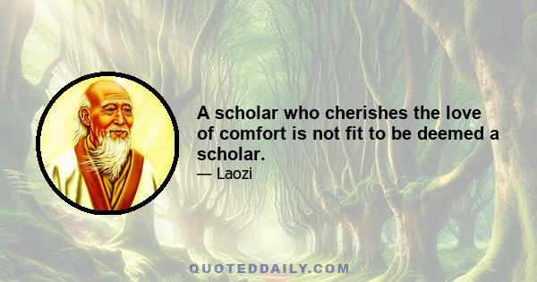 A scholar who cherishes the love of comfort is not fit to be deemed a scholar.