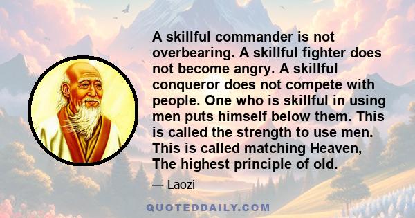 A skillful commander is not overbearing. A skillful fighter does not become angry. A skillful conqueror does not compete with people. One who is skillful in using men puts himself below them. This is called the strength 