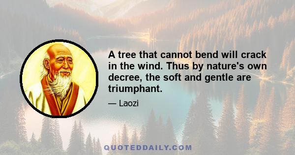 A tree that cannot bend will crack in the wind. Thus by nature's own decree, the soft and gentle are triumphant.