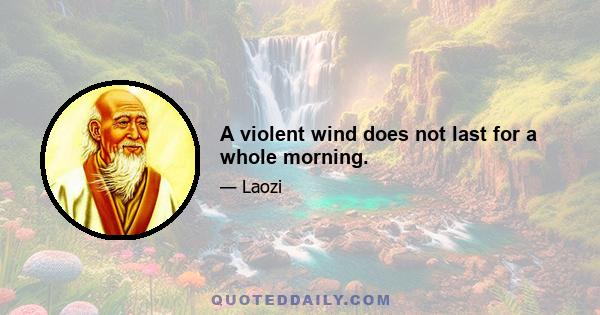 A violent wind does not last for a whole morning.