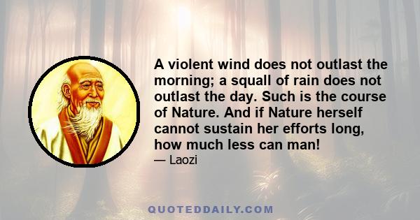 A violent wind does not outlast the morning; a squall of rain does not outlast the day. Such is the course of Nature. And if Nature herself cannot sustain her efforts long, how much less can man!