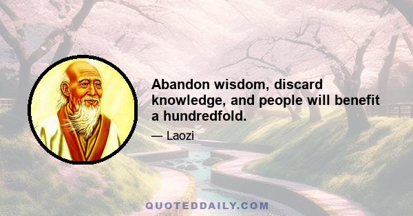 Abandon wisdom, discard knowledge, and people will benefit a hundredfold.