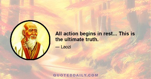 All action begins in rest... This is the ultimate truth.