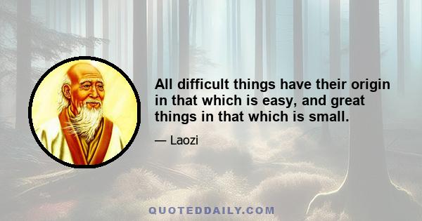 All difficult things have their origin in that which is easy, and great things in that which is small.