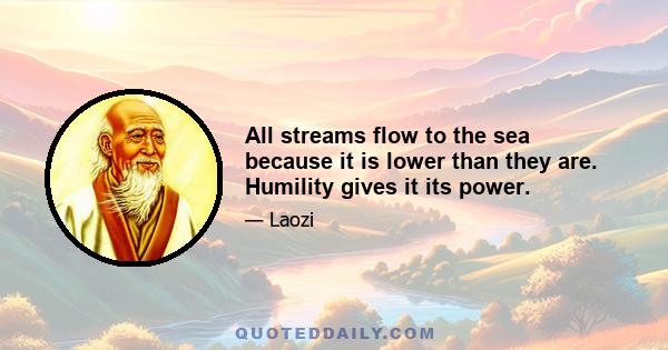 All streams flow to the sea because it is lower than they are. Humility gives it its power.