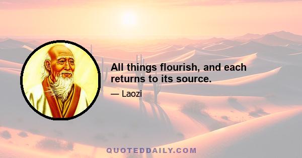 All things flourish, and each returns to its source.