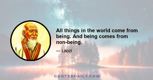 All things in the world come from being. And being comes from non-being.