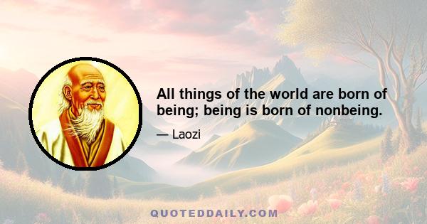 All things of the world are born of being; being is born of nonbeing.