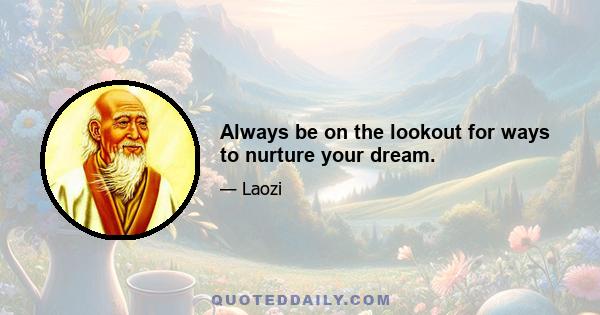 Always be on the lookout for ways to nurture your dream.