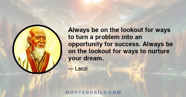 Always be on the lookout for ways to turn a problem into an opportunity for success. Always be on the lookout for ways to nurture your dream.