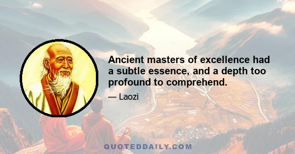 Ancient masters of excellence had a subtle essence, and a depth too profound to comprehend.